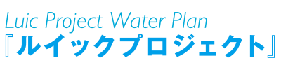 Luic Project Water Plan『ルイックプロジェクト』